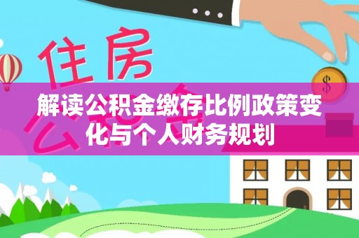 鼎城解读公积金缴存比例政策变化与个人财务规划