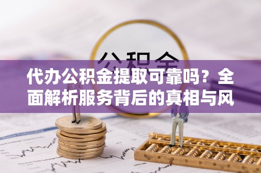鼎城代办公积金提取可靠吗？全面解析服务背后的真相与风险