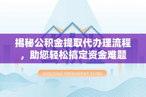 鼎城揭秘公积金提取代办理流程，助您轻松搞定资金难题