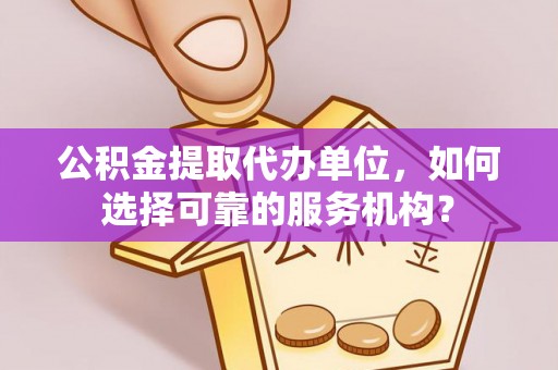 鼎城公积金提取代办单位，如何选择可靠的服务机构？