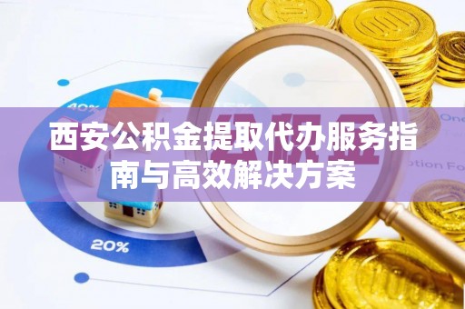 鼎城西安公积金提取代办服务指南与高效解决方案