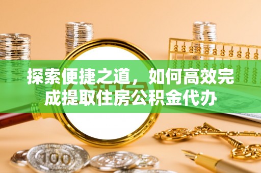 鼎城探索便捷之道，如何高效完成提取住房公积金代办