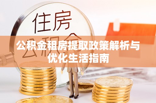 鼎城公积金租房提取政策解析与优化生活指南