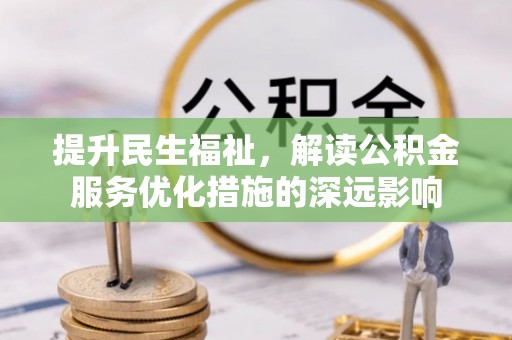 鼎城提升民生福祉，解读公积金服务优化措施的深远影响