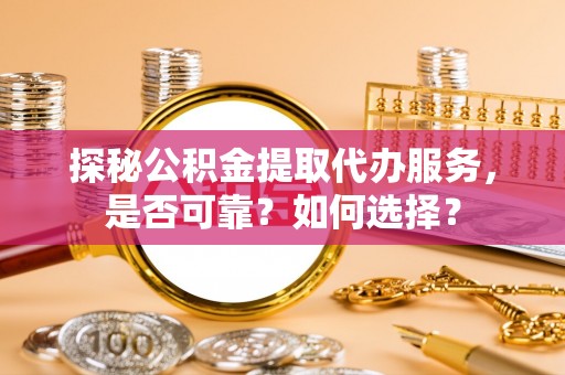 鼎城探秘公积金提取代办服务，是否可靠？如何选择？