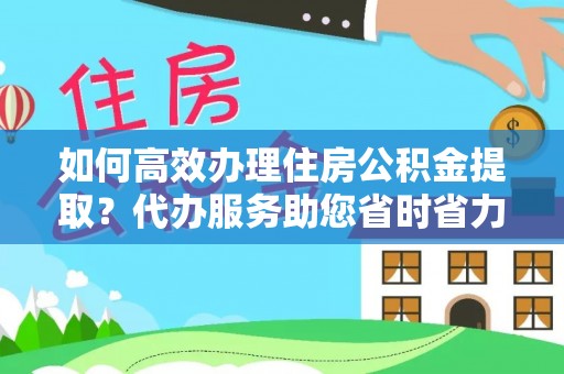 鼎城如何高效办理住房公积金提取？代办服务助您省时省力
