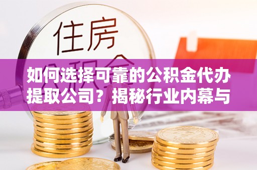 鼎城如何选择可靠的公积金代办提取公司？揭秘行业内幕与服务指南