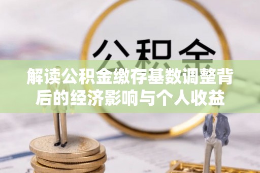 鼎城解读公积金缴存基数调整背后的经济影响与个人收益