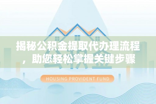 鼎城揭秘公积金提取代办理流程，助您轻松掌握关键步骤