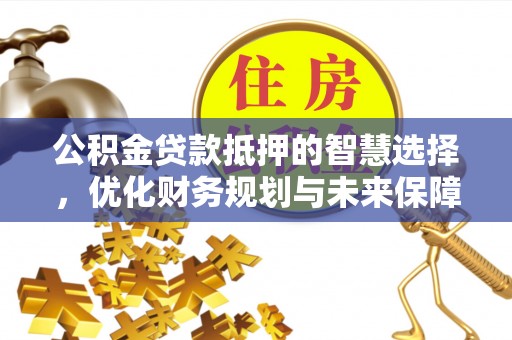 鼎城公积金贷款抵押的智慧选择，优化财务规划与未来保障