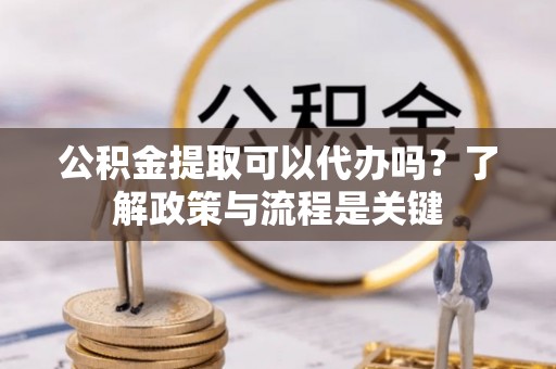 鼎城公积金提取可以代办吗？了解政策与流程是关键