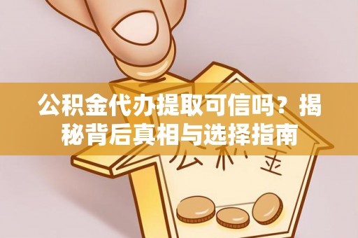 鼎城公积金代办提取可信吗？揭秘背后真相与选择指南