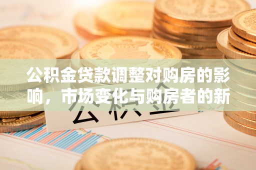 鼎城公积金贷款调整对购房的影响，市场变化与购房者的新选择