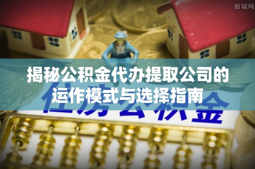 鼎城揭秘公积金代办提取公司的运作模式与选择指南