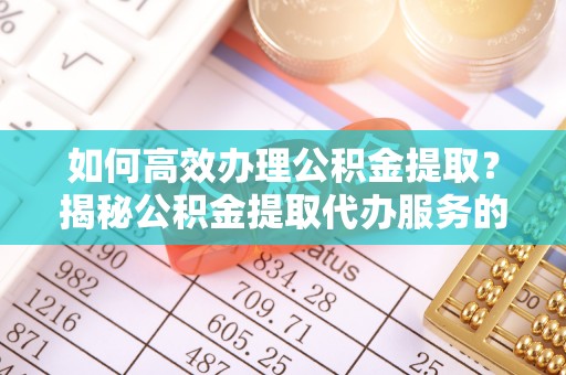 鼎城如何高效办理公积金提取？揭秘公积金提取代办服务的优势与注意事项