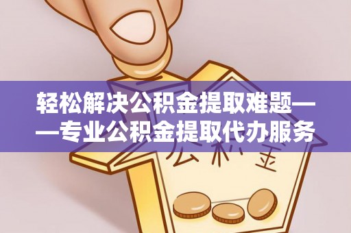 鼎城轻松解决公积金提取难题——专业公积金提取代办服务详解