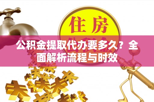 鼎城公积金提取代办要多久？全面解析流程与时效
