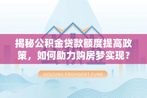 鼎城揭秘公积金贷款额度提高政策，如何助力购房梦实现？