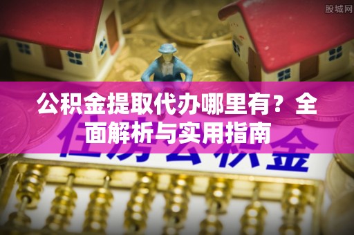 鼎城公积金提取代办哪里有？全面解析与实用指南