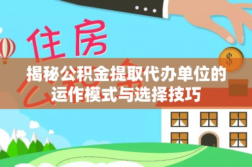 鼎城揭秘公积金提取代办单位的运作模式与选择技巧