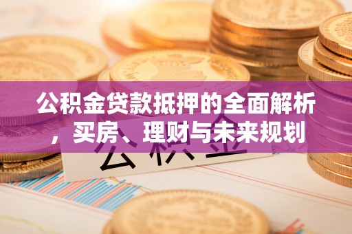 鼎城公积金贷款抵押的全面解析，买房、理财与未来规划