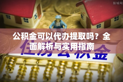 鼎城公积金可以代办提取吗？全面解析与实用指南