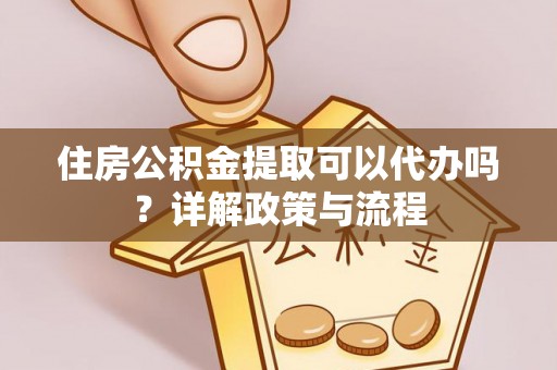 鼎城住房公积金提取可以代办吗？详解政策与流程