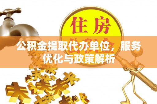 鼎城公积金提取代办单位，服务优化与政策解析