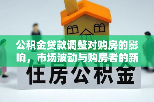 鼎城公积金贷款调整对购房的影响，市场波动与购房者的新选择