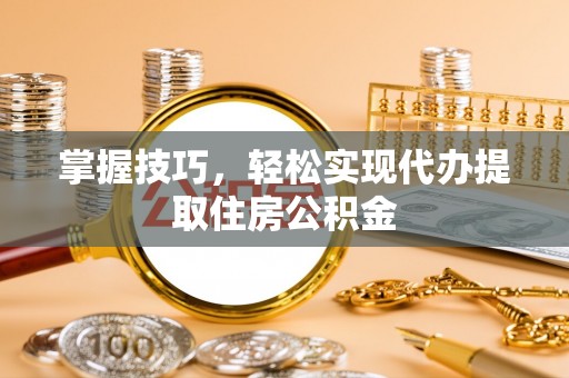 鼎城掌握技巧，轻松实现代办提取住房公积金