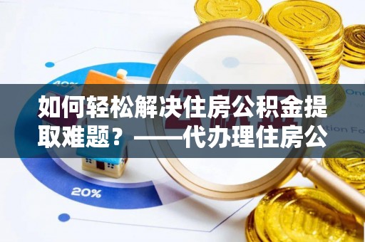 鼎城如何轻松解决住房公积金提取难题？——代办理住房公积金提取服务解析