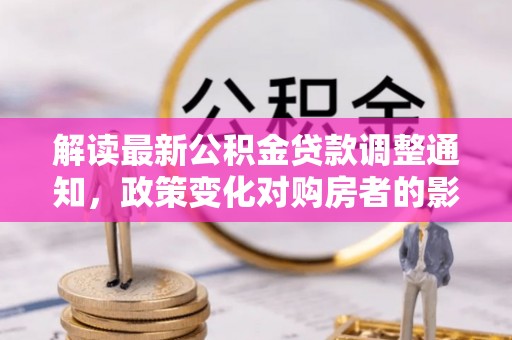 鼎城解读最新公积金贷款调整通知，政策变化对购房者的影响与应对策略