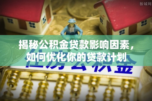 鼎城揭秘公积金贷款影响因素，如何优化你的贷款计划