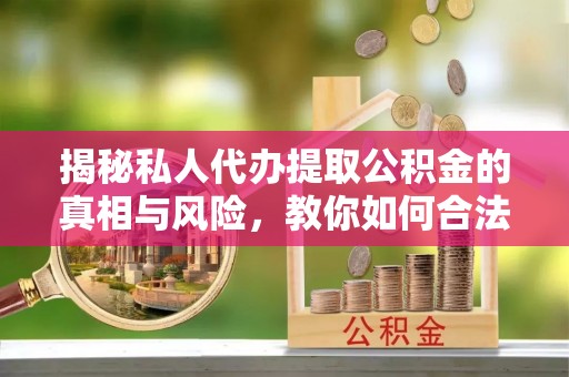 鼎城揭秘私人代办提取公积金的真相与风险，教你如何合法合规操作