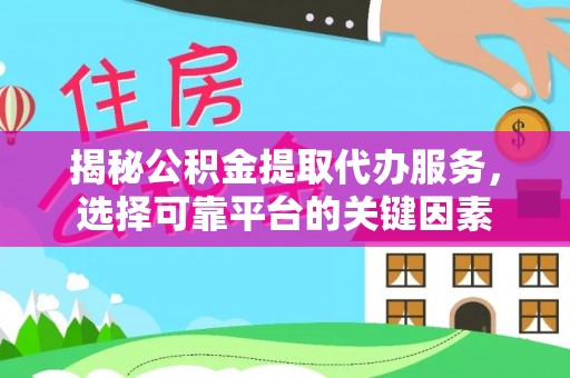 鼎城揭秘公积金提取代办服务，选择可靠平台的关键因素