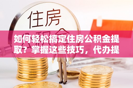 鼎城如何轻松搞定住房公积金提取？掌握这些技巧，代办提取住房公积金不再难