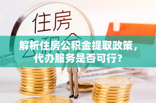 鼎城解析住房公积金提取政策，代办服务是否可行？