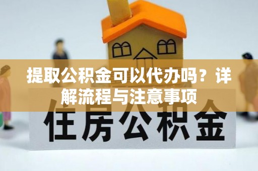 鼎城提取公积金可以代办吗？详解流程与注意事项
