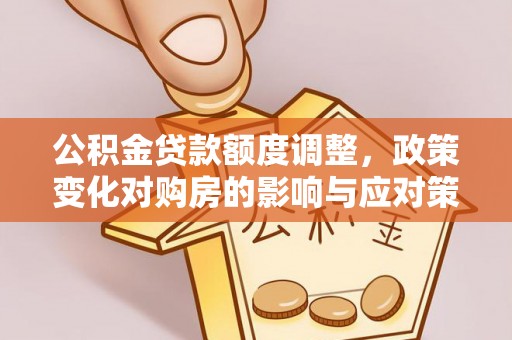 鼎城公积金贷款额度调整，政策变化对购房的影响与应对策略