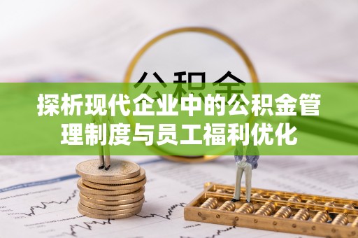 鼎城探析现代企业中的公积金管理制度与员工福利优化