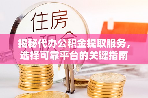 鼎城揭秘代办公积金提取服务，选择可靠平台的关键指南