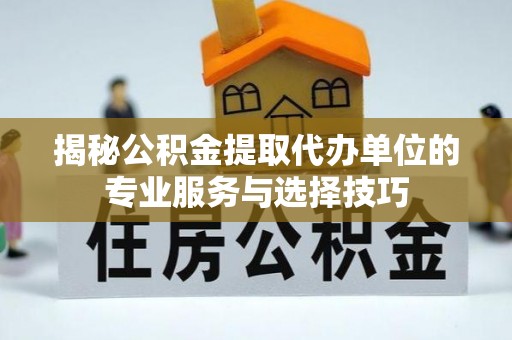 鼎城揭秘公积金提取代办单位的专业服务与选择技巧
