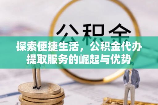 鼎城探索便捷生活，公积金代办提取服务的崛起与优势