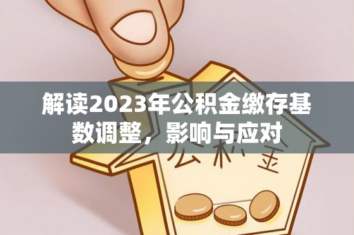 鼎城解读2023年公积金缴存基数调整，影响与应对