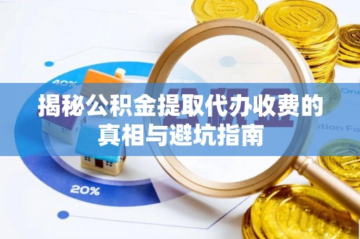 鼎城揭秘公积金提取代办收费的真相与避坑指南
