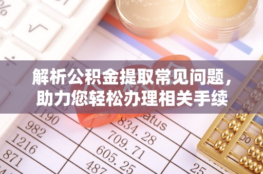 鼎城解析公积金提取常见问题，助力您轻松办理相关手续