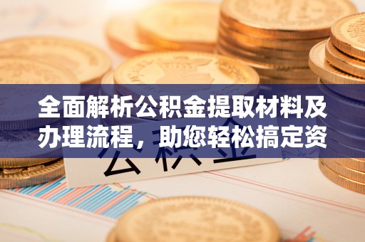 鼎城全面解析公积金提取材料及办理流程，助您轻松搞定资金提取