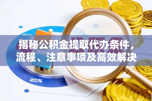 鼎城揭秘公积金提取代办条件，流程、注意事项及高效解决方案