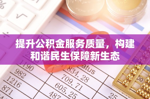鼎城提升公积金服务质量，构建和谐民生保障新生态