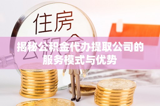 鼎城揭秘公积金代办提取公司的服务模式与优势
